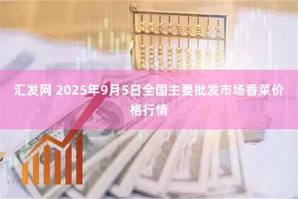 汇发网 2025年9月5日全国主要批发市场香菜价格行情