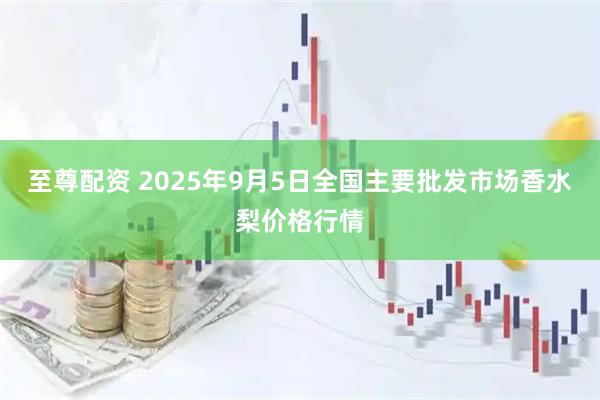 至尊配资 2025年9月5日全国主要批发市场香水梨价格行情