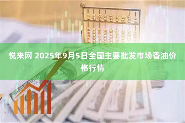 悦来网 2025年9月5日全国主要批发市场香油价格行情