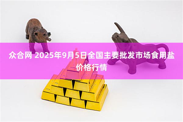 众合网 2025年9月5日全国主要批发市场食用盐价格行情