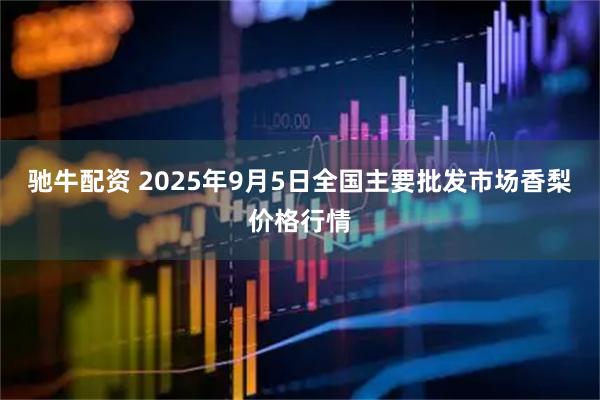驰牛配资 2025年9月5日全国主要批发市场香梨价格行情