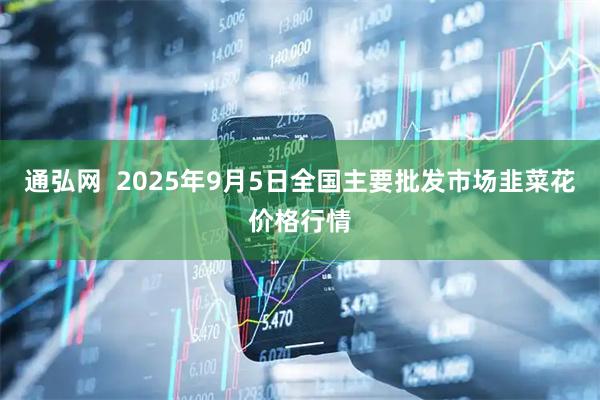 通弘网  2025年9月5日全国主要批发市场韭菜花价格行情
