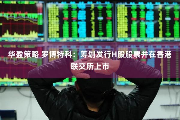 华盈策略 罗博特科：筹划发行H股股票并在香港联交所上市