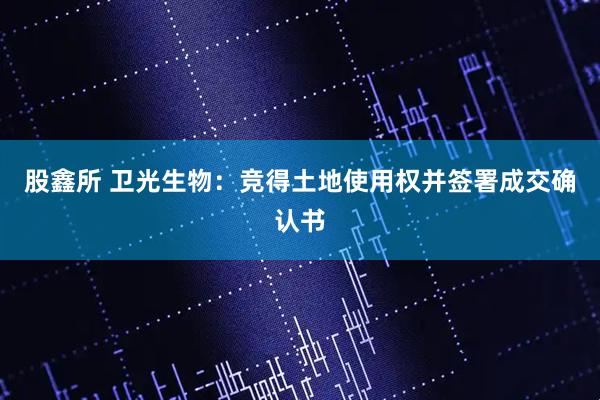 股鑫所 卫光生物：竞得土地使用权并签署成交确认书