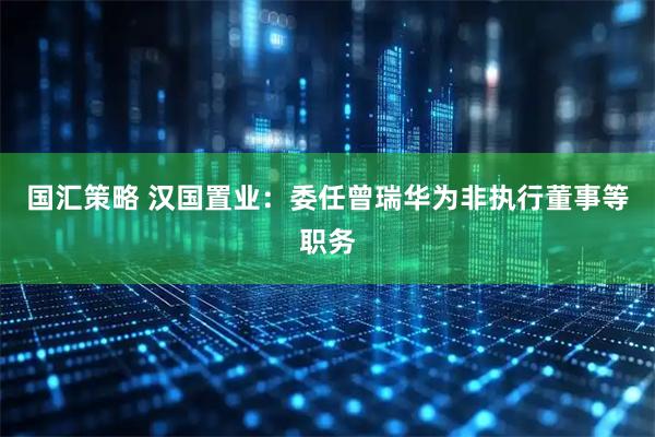 国汇策略 汉国置业：委任曾瑞华为非执行董事等职务