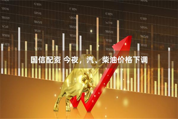 国信配资 今夜，汽、柴油价格下调
