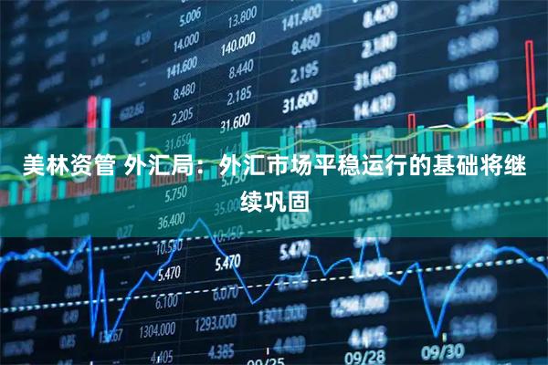 美林资管 外汇局：外汇市场平稳运行的基础将继续巩固