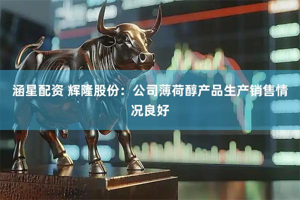 涵星配资 辉隆股份：公司薄荷醇产品生产销售情况良好