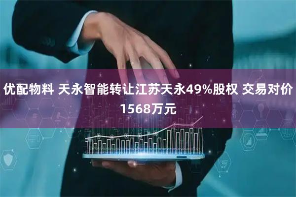 优配物料 天永智能转让江苏天永49%股权 交易对价1568万元