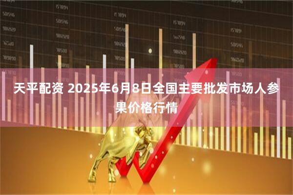 天平配资 2025年6月8日全国主要批发市场人参果价格行情