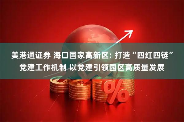 美港通证券 海口国家高新区: 打造“四红四链”党建工作机制 以党建引领园区高质量发展