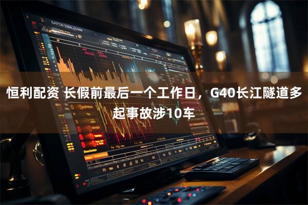 恒利配资 长假前最后一个工作日，G40长江隧道多起事故涉10车