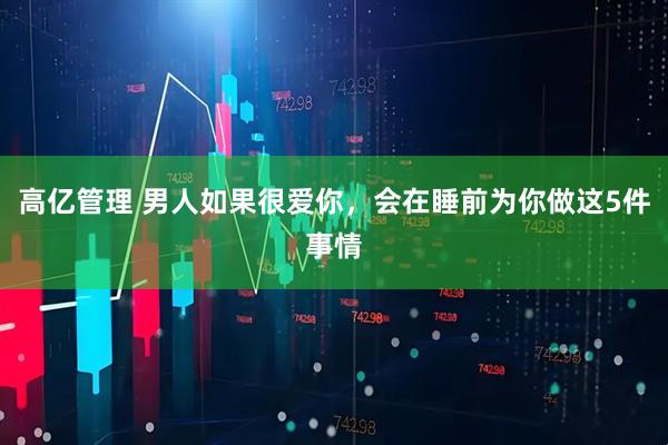 高亿管理 男人如果很爱你，会在睡前为你做这5件事情