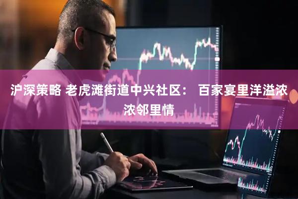 沪深策略 老虎滩街道中兴社区： 百家宴里洋溢浓浓邻里情