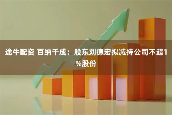 途牛配资 百纳千成：股东刘德宏拟减持公司不超1%股份