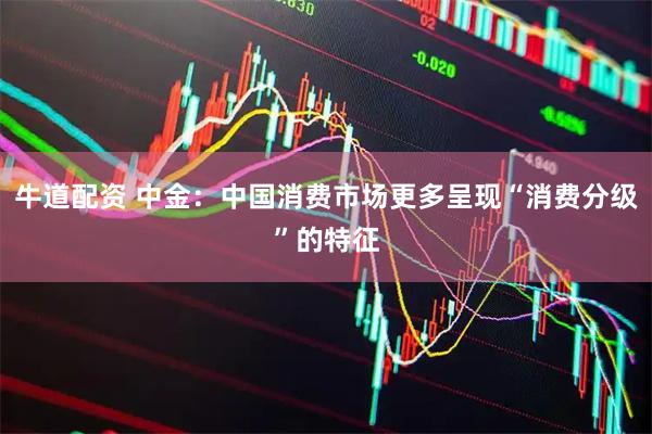 牛道配资 中金：中国消费市场更多呈现“消费分级”的特征