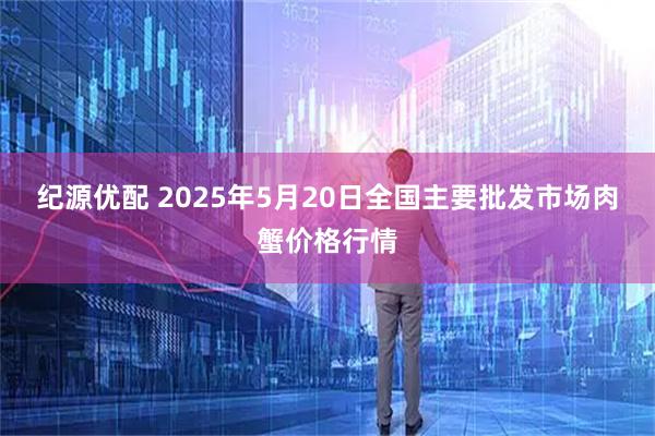 纪源优配 2025年5月20日全国主要批发市场肉蟹价格行情