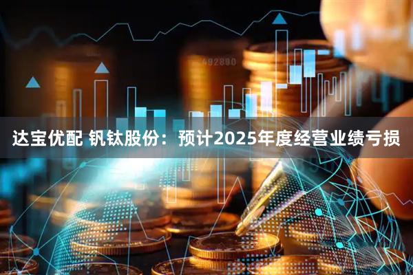 达宝优配 钒钛股份：预计2025年度经营业绩亏损