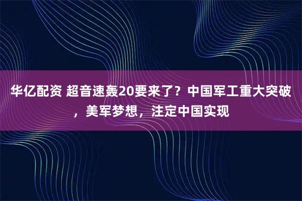 华亿配资 超音速轰20要来了？中国军工重大突破，美军梦想，注定中国实现