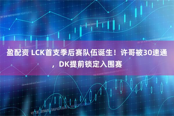 盈配资 LCK首支季后赛队伍诞生！许哥被30速通，DK提前锁定入围赛