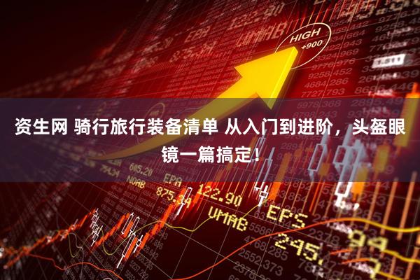 资生网 骑行旅行装备清单 从入门到进阶，头盔眼镜一篇搞定！