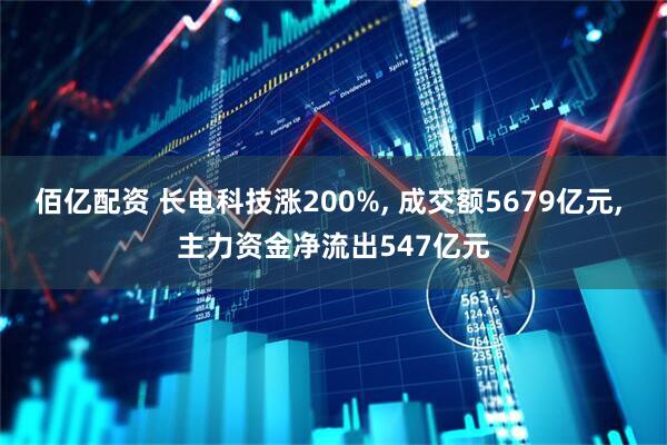 佰亿配资 长电科技涨200%, 成交额5679亿元, 主力资金净流出547亿元