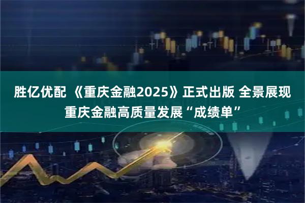 胜亿优配 《重庆金融2025》正式出版 全景展现重庆金融高质量发展“成绩单”