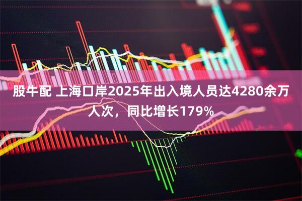 股牛配 上海口岸2025年出入境人员达4280余万人次，同比增长179%