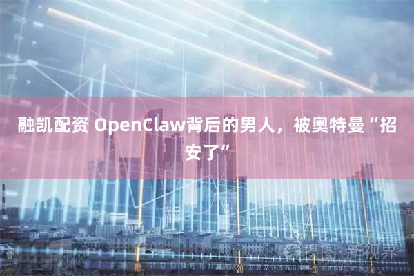 融凯配资 OpenClaw背后的男人，被奥特曼“招安了”