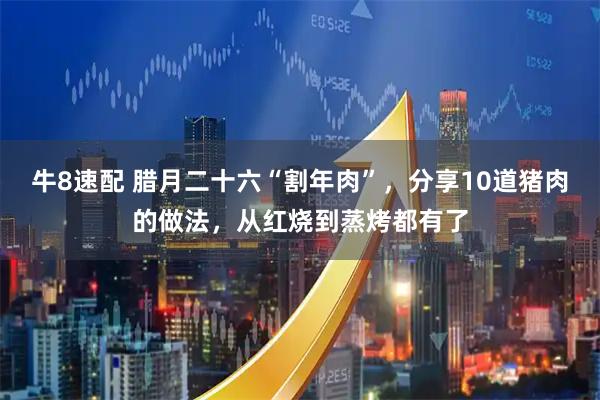 牛8速配 腊月二十六“割年肉”,分享10道猪肉的做法,从红烧到蒸烤都有了
