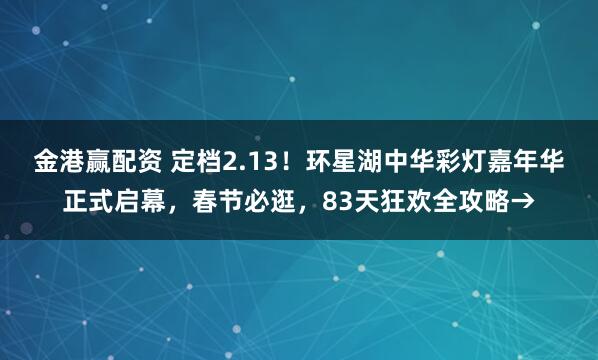 金港赢配资 定档2.13！环星湖中华彩灯嘉年华正式启幕，春节必逛，83天狂欢全攻略→