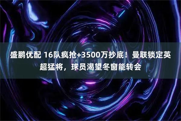 盛鹏优配 16队疯抢+3500万抄底!曼联锁定英超猛将,球员渴望冬窗能转会