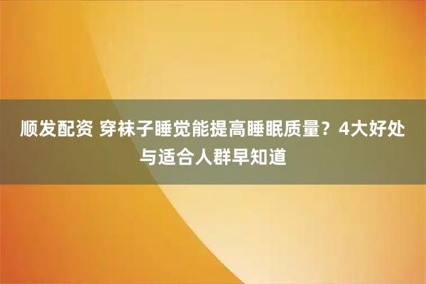 顺发配资 穿袜子睡觉能提高睡眠质量？4大好处与适合人群早知道