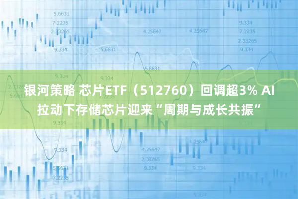 银河策略 芯片ETF(512760)回调超3% AI拉动下存储芯片迎来“周期与成长共振”