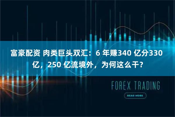 富豪配资 肉类巨头双汇：6 年赚340 亿分330 亿，250 亿流境外，为何这么干？
