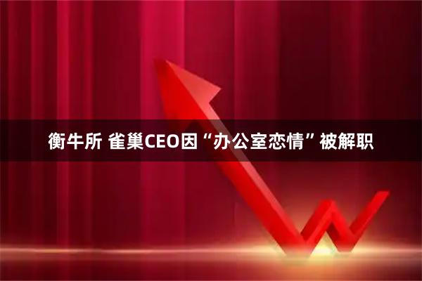 衡牛所 雀巢CEO因“办公室恋情”被解职