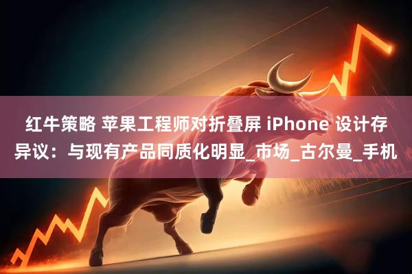 红牛策略 苹果工程师对折叠屏 iPhone 设计存异议：与现有产品同质化明显_市场_古尔曼_手机