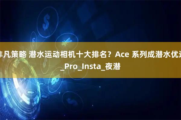 非凡策略 潜水运动相机十大排名?Ace 系列成潜水优选_Pro_Insta_夜潜