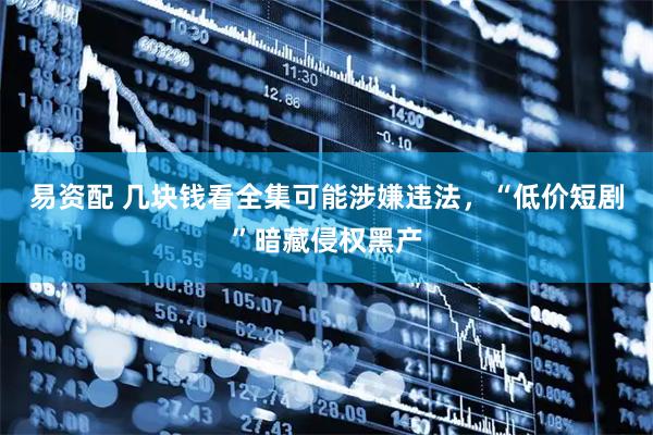 易资配 几块钱看全集可能涉嫌违法，“低价短剧”暗藏侵权黑产