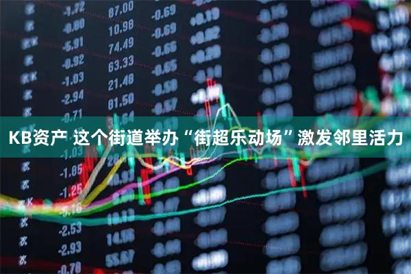 KB资产 这个街道举办“街超乐动场”激发邻里活力
